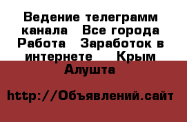 Ведение телеграмм канала - Все города Работа » Заработок в интернете   . Крым,Алушта